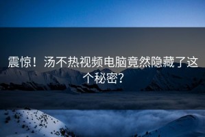 震惊！汤不热视频电脑竟然隐藏了这个秘密？