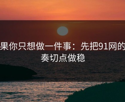 如果你只想做一件事：先把91网的节奏切点做稳