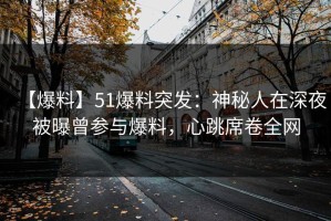 【爆料】51爆料突发：神秘人在深夜被曝曾参与爆料，心跳席卷全网