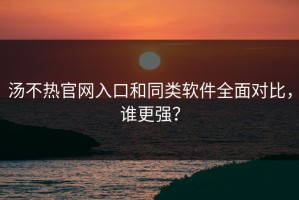 汤不热官网入口和同类软件全面对比，谁更强？