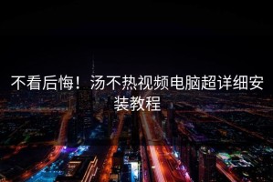 不看后悔！汤不热视频电脑超详细安装教程