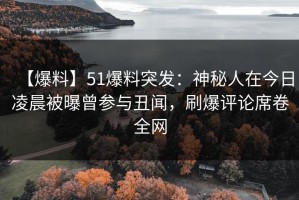 【爆料】51爆料突发：神秘人在今日凌晨被曝曾参与丑闻，刷爆评论席卷全网