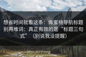 想省时间就看这条：做蜜桃导航标题别再堆词：真正有效的是“标题三句式”（别说我没提醒）