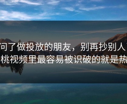 我问了做投放的朋友，别再抄别人了，蜜桃视频里最容易被识破的就是热榜