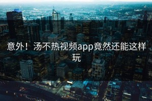 意外！汤不热视频app竟然还能这样玩