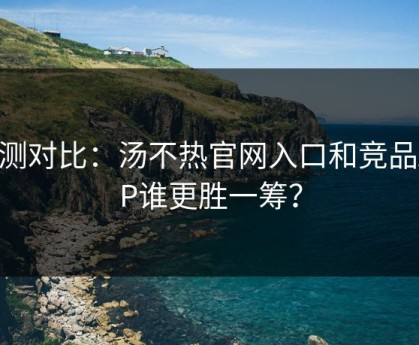 实测对比：汤不热官网入口和竞品APP谁更胜一筹？