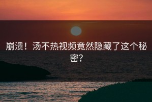 崩溃！汤不热视频竟然隐藏了这个秘密？