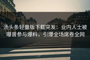 汤头条轻量版下载突发：业内人士被曝曾参与爆料，引爆全场席卷全网