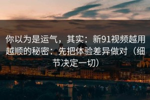 你以为是运气，其实：新91视频越用越顺的秘密：先把体验差异做对（细节决定一切）