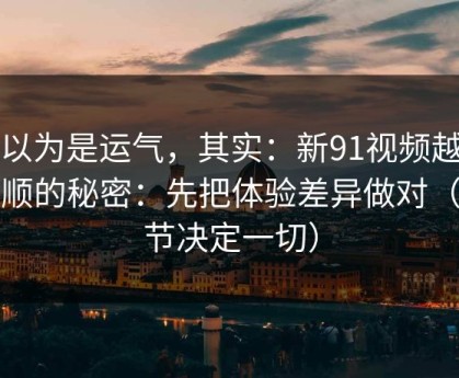 你以为是运气，其实：新91视频越用越顺的秘密：先把体验差异做对（细节决定一切）