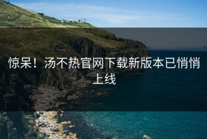 惊呆！汤不热官网下载新版本已悄悄上线