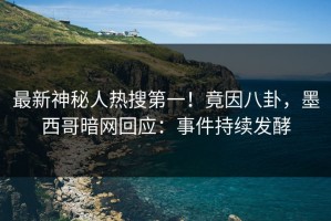 最新神秘人热搜第一！竟因八卦，墨西哥暗网回应：事件持续发酵