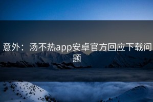 意外：汤不热app安卓官方回应下载问题