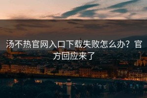汤不热官网入口下载失败怎么办？官方回应来了