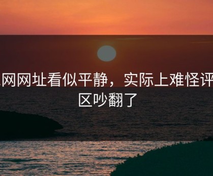 51网网址看似平静，实际上难怪评论区吵翻了