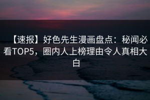 【速报】好色先生漫画盘点：秘闻必看TOP5，圈内人上榜理由令人真相大白