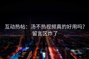 互动热帖：汤不热视频真的好用吗？留言区炸了