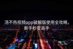 汤不热视频app破解版使用全攻略，新手秒变高手