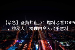 【紧急】鉴黄师盘点：爆料必看TOP5，神秘人上榜理由令人出乎意料