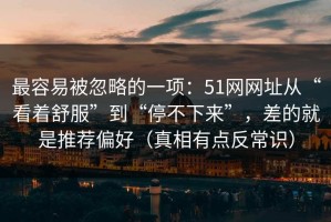 最容易被忽略的一项：51网网址从“看着舒服”到“停不下来”，差的就是推荐偏好（真相有点反常识）