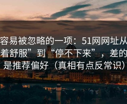 最容易被忽略的一项：51网网址从“看着舒服”到“停不下来”，差的就是推荐偏好（真相有点反常识）