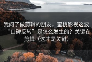 我问了做剪辑的朋友，蜜桃影视这波“口碑反转”是怎么发生的？关键在剪辑（这才是关键）