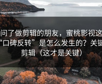 我问了做剪辑的朋友，蜜桃影视这波“口碑反转”是怎么发生的？关键在剪辑（这才是关键）