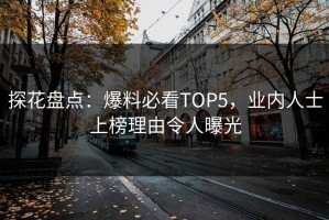 探花盘点：爆料必看TOP5，业内人士上榜理由令人曝光