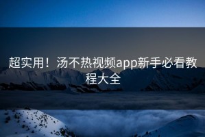 超实用！汤不热视频app新手必看教程大全