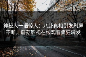 神秘人一语惊人：八卦真相引发刷屏不断，蘑菇影视在线观看疯狂转发