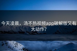 今天凌晨，汤不热视频app破解版又有大动作？