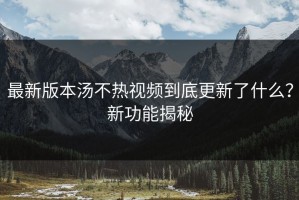 最新版本汤不热视频到底更新了什么？新功能揭秘