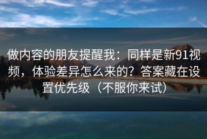 做内容的朋友提醒我：同样是新91视频，体验差异怎么来的？答案藏在设置优先级（不服你来试）