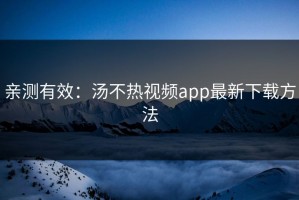 亲测有效：汤不热视频app最新下载方法