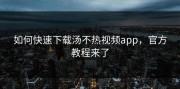 如何快速下载汤不热视频app，官方教程来了