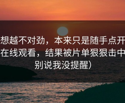 越想越不对劲，本来只是随手点开蜜桃在线观看，结果被片单狠狠击中（别说我没提醒）