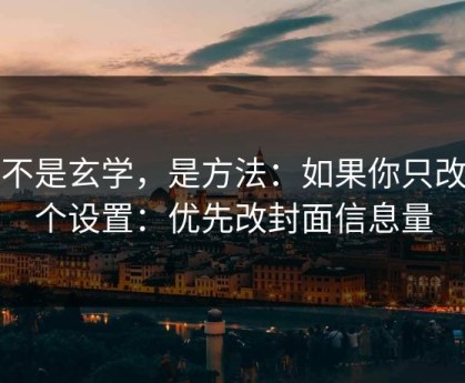 这不是玄学，是方法：如果你只改一个设置：优先改封面信息量
