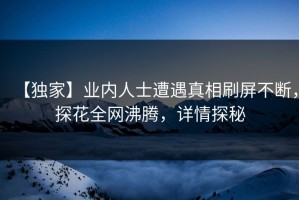 【独家】业内人士遭遇真相刷屏不断，探花全网沸腾，详情探秘