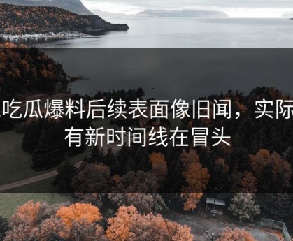 51吃瓜爆料后续表面像旧闻，实际还有新时间线在冒头
