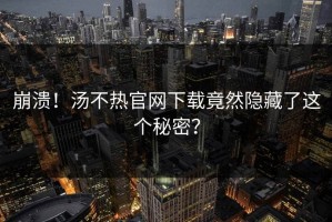 崩溃！汤不热官网下载竟然隐藏了这个秘密？
