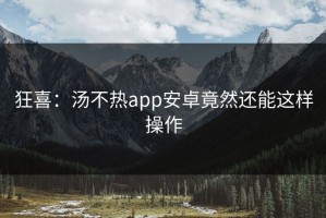 狂喜：汤不热app安卓竟然还能这样操作