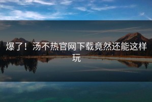 爆了！汤不热官网下载竟然还能这样玩