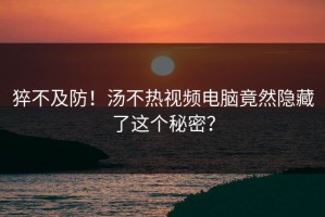 猝不及防！汤不热视频电脑竟然隐藏了这个秘密？