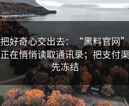 别把好奇心交出去：“黑料官网”可能正在悄悄读取通讯录；把支付渠道先冻结