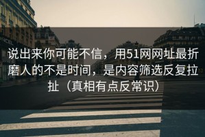 说出来你可能不信，用51网网址最折磨人的不是时间，是内容筛选反复拉扯（真相有点反常识）