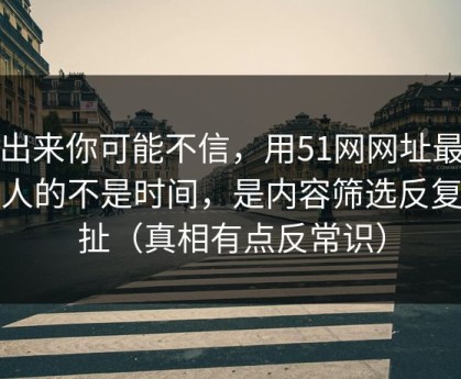 说出来你可能不信，用51网网址最折磨人的不是时间，是内容筛选反复拉扯（真相有点反常识）