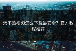 汤不热视频怎么下载最安全？官方教程推荐