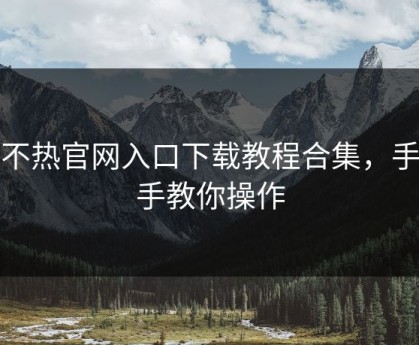 汤不热官网入口下载教程合集，手把手教你操作