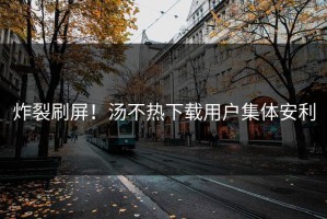 炸裂刷屏！汤不热下载用户集体安利