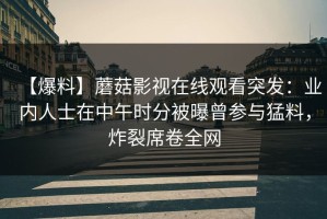 【爆料】蘑菇影视在线观看突发：业内人士在中午时分被曝曾参与猛料，炸裂席卷全网